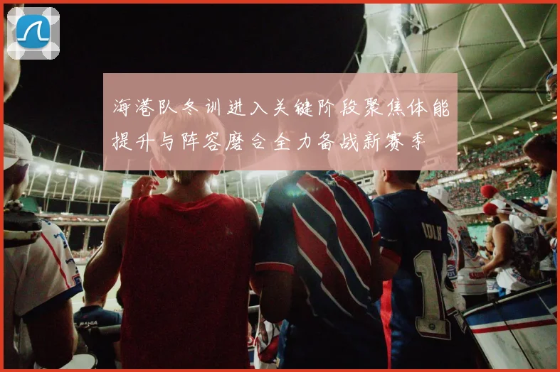 海港队冬训进入关键阶段聚焦体能提升与阵容磨合全力备战新赛季