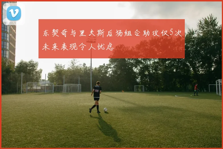 东契奇与里夫斯后场组合助攻仅5次未来表现令人忧虑