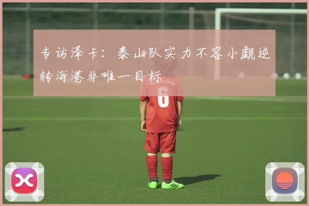 专访泽卡：泰山队实力不容小觑逆转海港非唯一目标