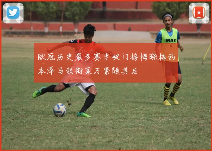 欧冠历史最多赛季破门榜揭晓梅西本泽马领衔莱万紧随其后