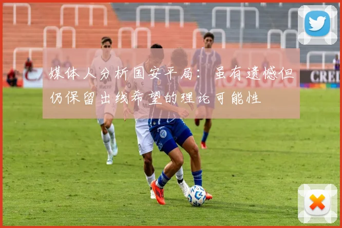 媒体人分析国安平局：虽有遗憾但仍保留出线希望的理论可能性