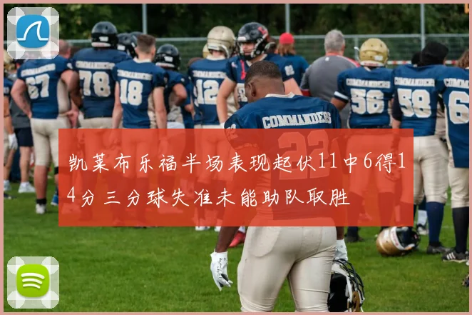 凯莱布乐福半场表现起伏11中6得14分三分球失准未能助队取胜