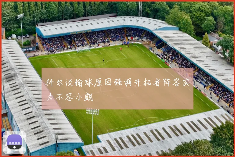 科尔谈输球原因强调开拓者阵容实力不容小觑