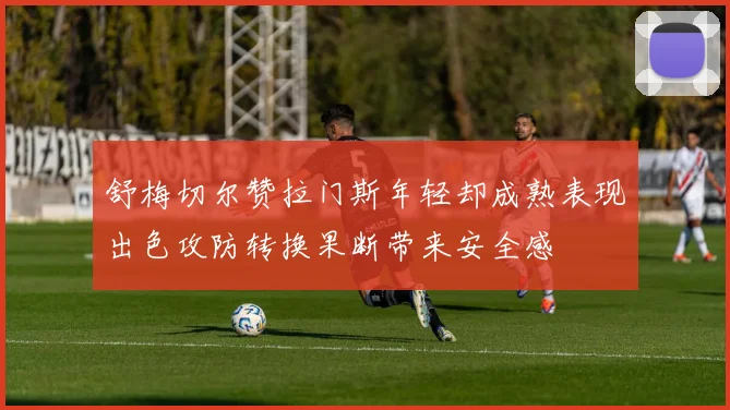 舒梅切尔赞拉门斯年轻却成熟表现出色攻防转换果断带来安全感