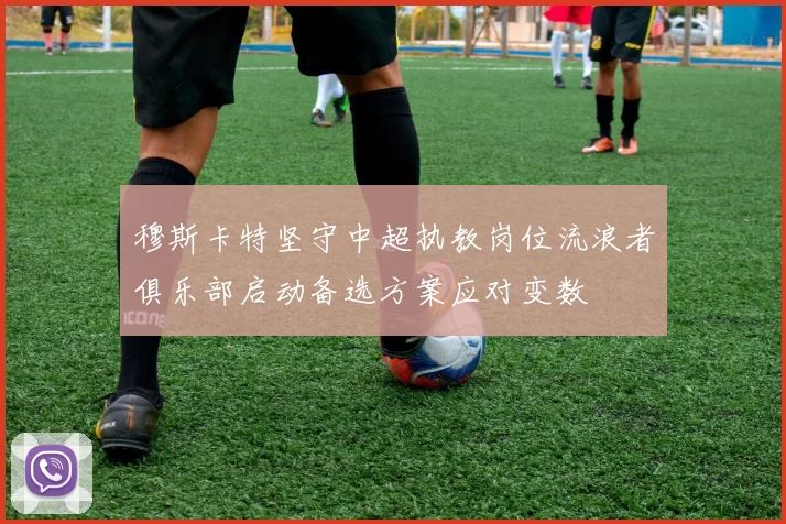 穆斯卡特坚守中超执教岗位流浪者俱乐部启动备选方案应对变数