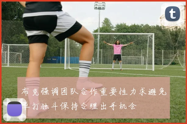 布克强调团队合作重要性力求避免单打独斗保持合理出手机会