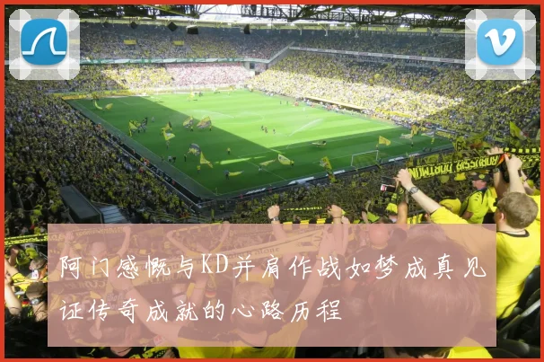 阿门感慨与KD并肩作战如梦成真见证传奇成就的心路历程