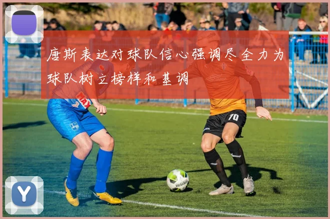 唐斯表达对球队信心强调尽全力为球队树立榜样和基调