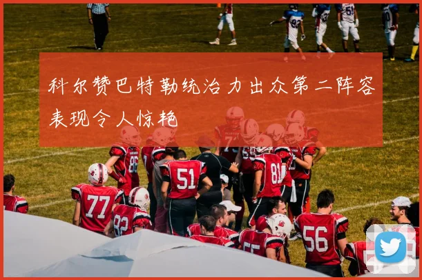 科尔赞巴特勒统治力出众第二阵容表现令人惊艳