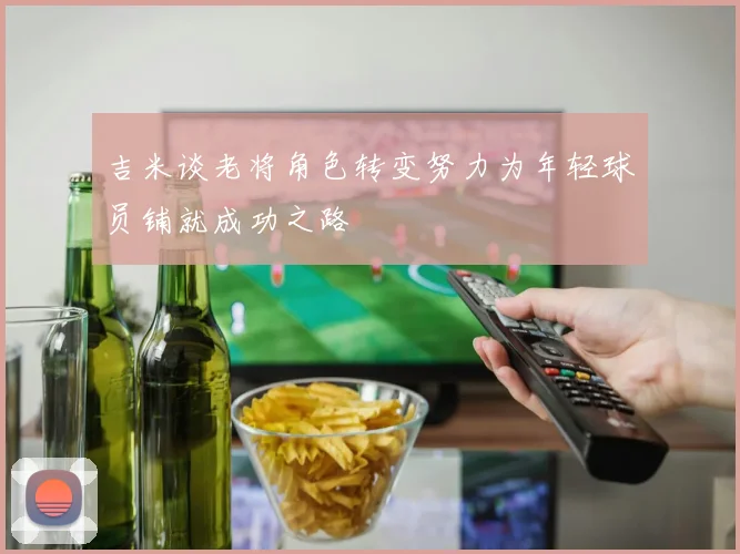 吉米谈老将角色转变努力为年轻球员铺就成功之路