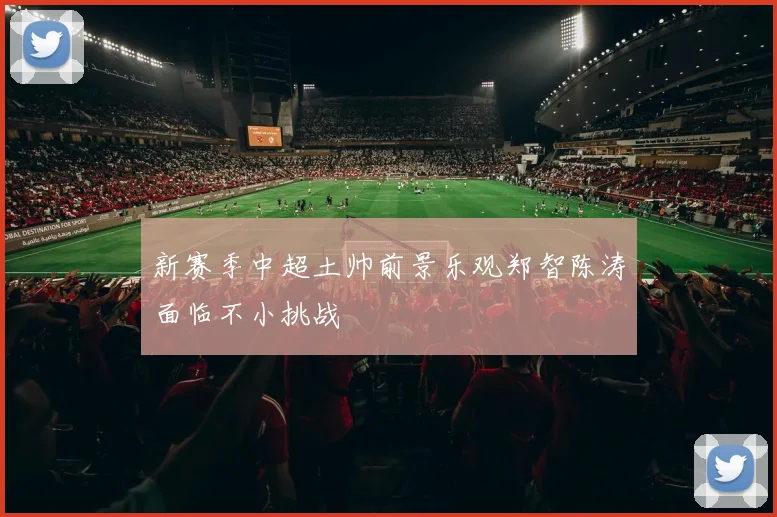 新赛季中超土帅前景乐观郑智陈涛面临不小挑战