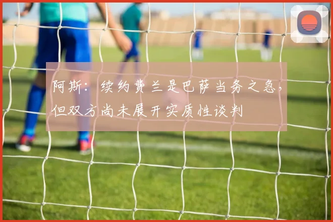 阿斯：续约费兰是巴萨当务之急，但双方尚未展开实质性谈判