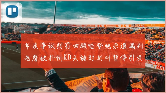 年度争议判罚回顾哈登绝杀遭漏判老詹被扑倒KD关键时刻叫暂停引发热议
