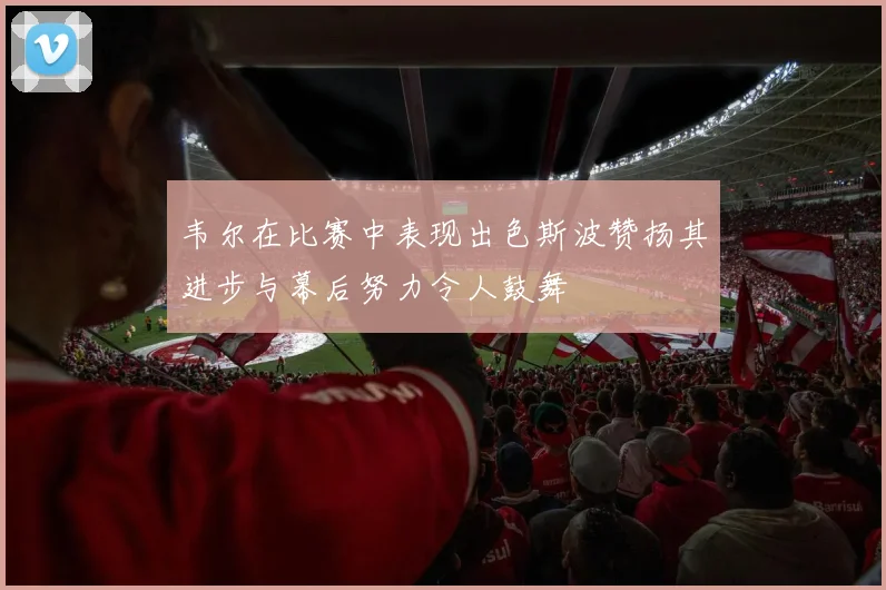 韦尔在比赛中表现出色斯波赞扬其进步与幕后努力令人鼓舞