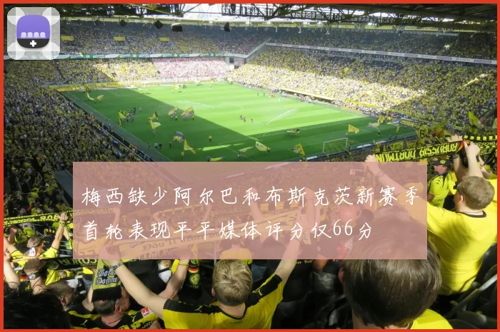 梅西缺少阿尔巴和布斯克茨新赛季首轮表现平平媒体评分仅66分