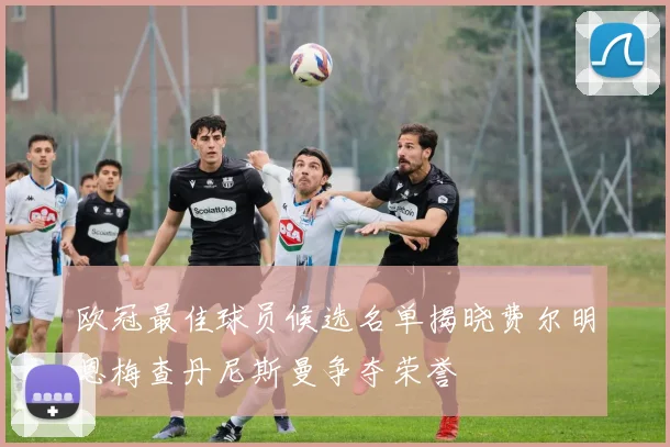 欧冠最佳球员候选名单揭晓费尔明恩梅查丹尼斯曼争夺荣誉