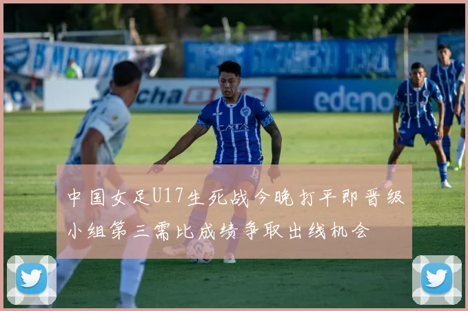 中国女足U17生死战今晚打平即晋级小组第三需比成绩争取出线机会
