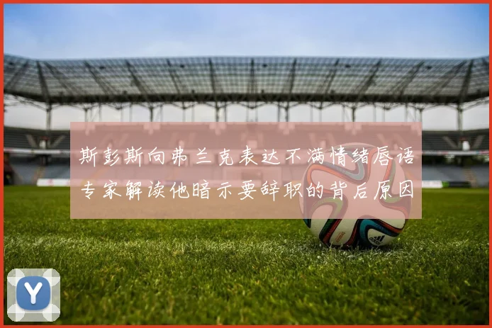 斯彭斯向弗兰克表达不满情绪唇语专家解读他暗示要辞职的背后原因