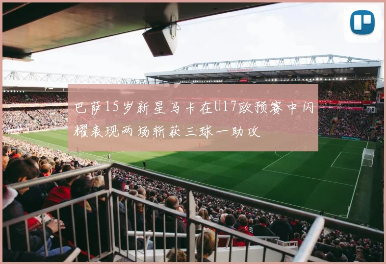 巴萨15岁新星马卡在U17欧预赛中闪耀表现两场斩获三球一助攻