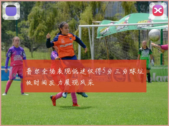 普尔全场表现低迷仅得5分三分球垃圾时间发力展现风采