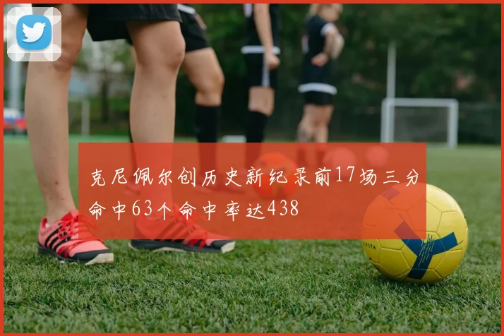 克尼佩尔创历史新纪录前17场三分命中63个命中率达438
