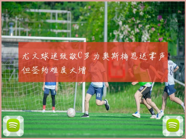 尤文球迷致敬C罗为奥斯梅恩送掌声但签约难度大增
