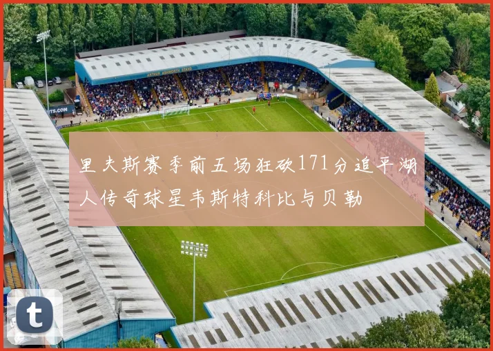 里夫斯赛季前五场狂砍171分追平湖人传奇球星韦斯特科比与贝勒