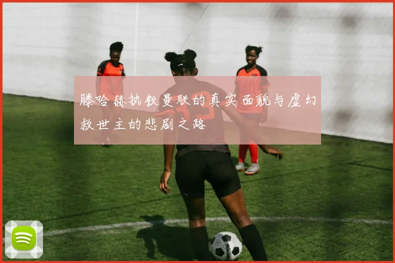 滕哈赫执教曼联的真实面貌与虚幻救世主的悲剧之路