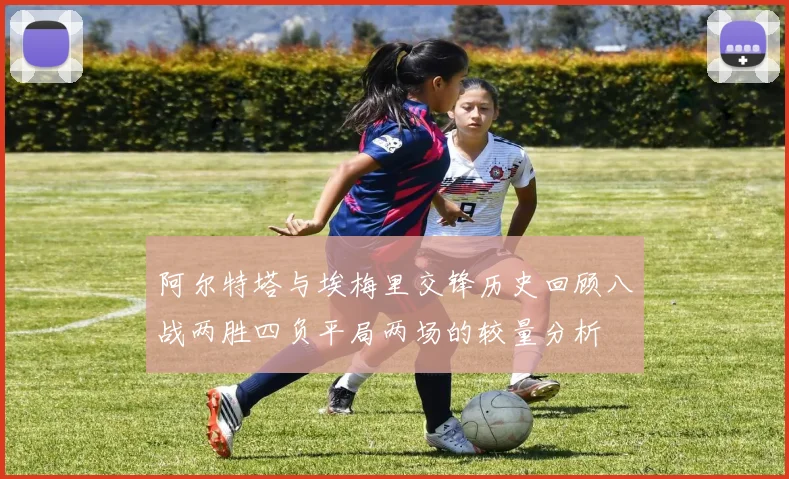 阿尔特塔与埃梅里交锋历史回顾八战两胜四负平局两场的较量分析