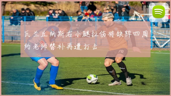 瓦兰丘纳斯右小腿拉伤将缺阵四周约老师替补再遭打击