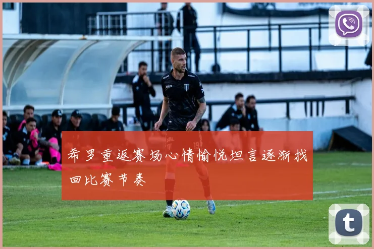希罗重返赛场心情愉悦坦言逐渐找回比赛节奏