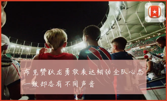 布克赞狄龙勇敢表达韧劲全队心态一致却各有不同声音