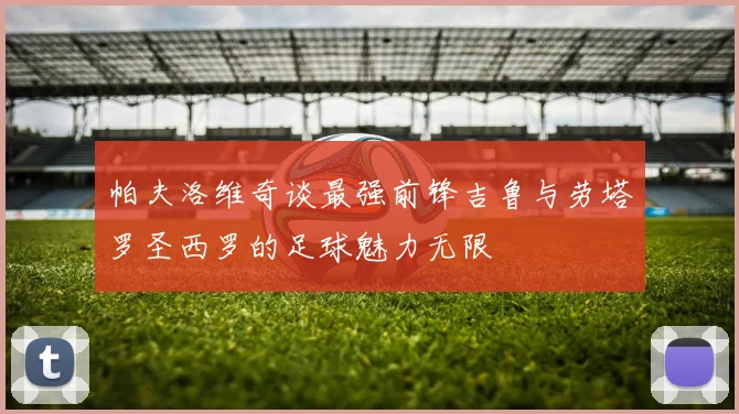 帕夫洛维奇谈最强前锋吉鲁与劳塔罗圣西罗的足球魅力无限