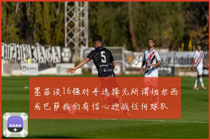 墨菲谈16强对手选择无所谓切尔西或巴萨我们有信心迎战任何球队