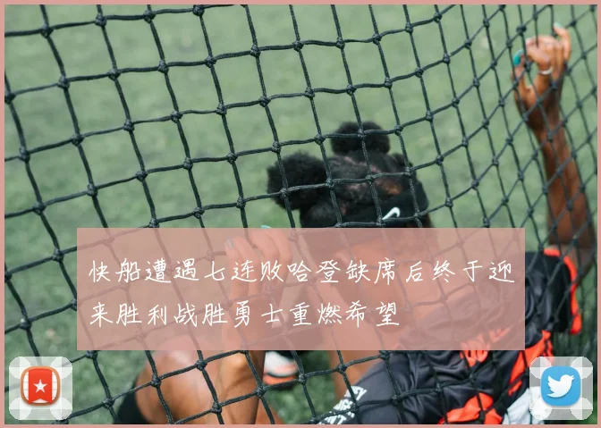 快船遭遇七连败哈登缺席后终于迎来胜利战胜勇士重燃希望