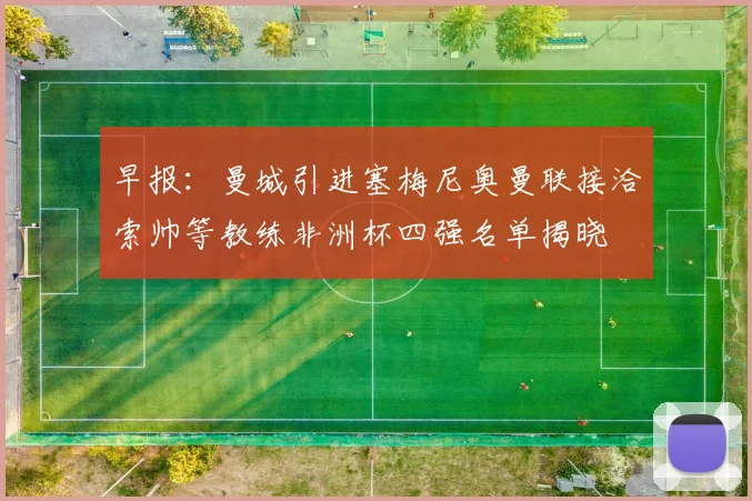 早报：曼城引进塞梅尼奥曼联接洽索帅等教练非洲杯四强名单揭晓