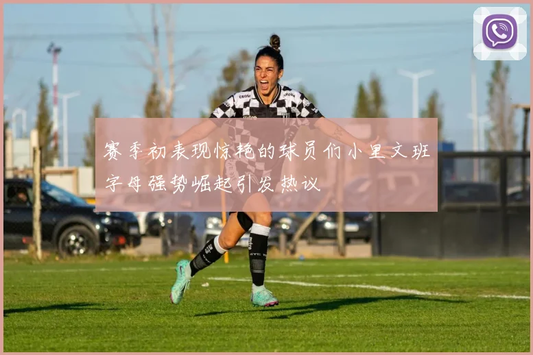 赛季初表现惊艳的球员们小里文班字母强势崛起引发热议