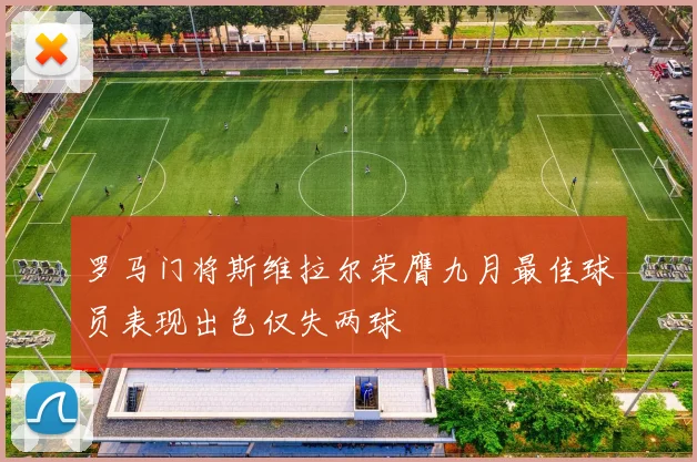 罗马门将斯维拉尔荣膺九月最佳球员表现出色仅失两球