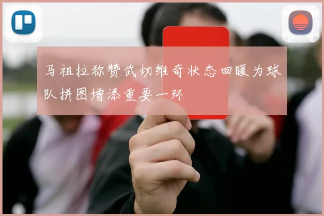 马祖拉称赞武切维奇状态回暖为球队拼图增添重要一环