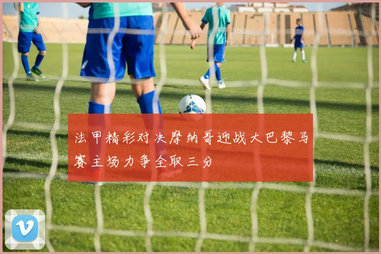 法甲精彩对决摩纳哥迎战大巴黎马赛主场力争全取三分