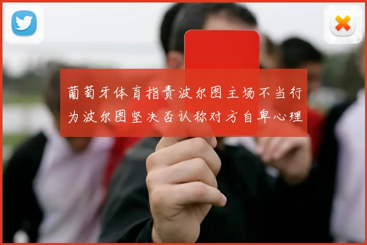 葡萄牙体育指责波尔图主场不当行为波尔图坚决否认称对方自卑心理作祟