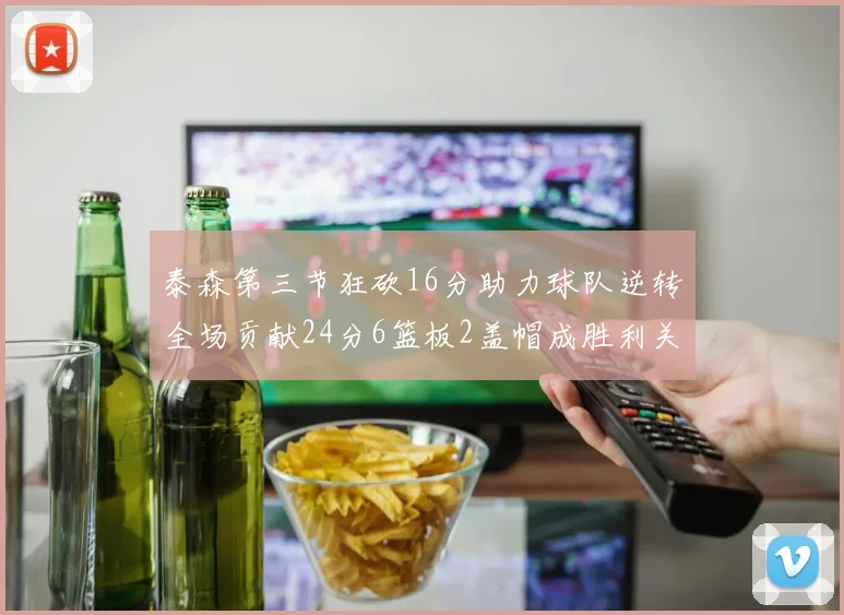 泰森第三节狂砍16分助力球队逆转全场贡献24分6篮板2盖帽成胜利关键