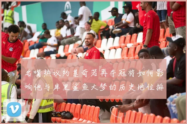 名嘴热议约基奇若再夺冠将如何影响他与库里鲨鱼大梦的历史地位排名