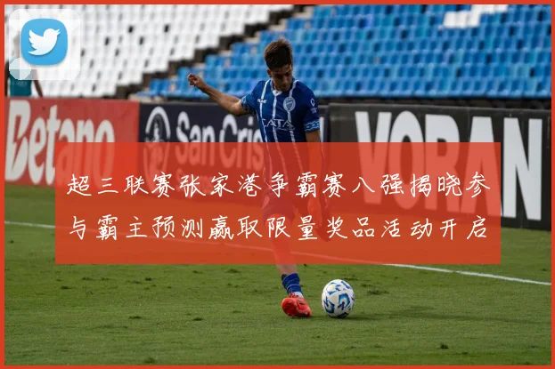超三联赛张家港争霸赛八强揭晓参与霸主预测赢取限量奖品活动开启