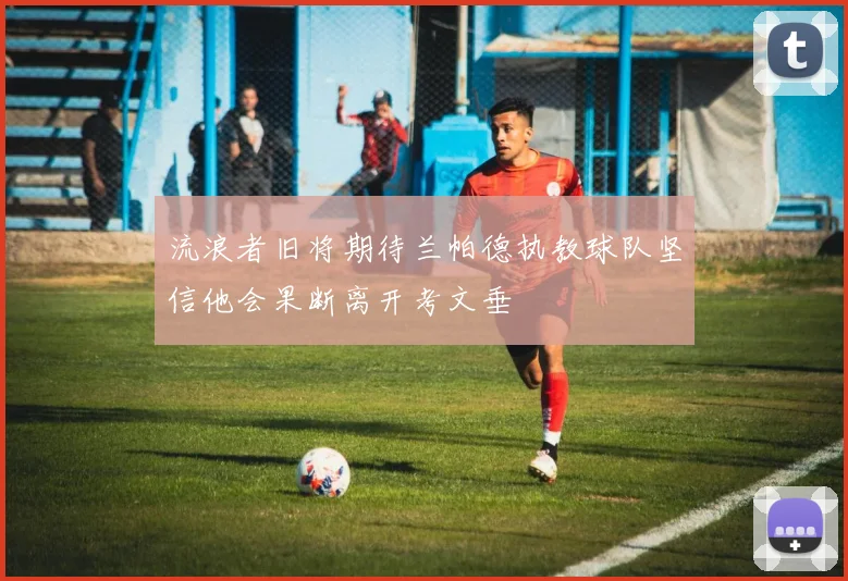 流浪者旧将期待兰帕德执教球队坚信他会果断离开考文垂