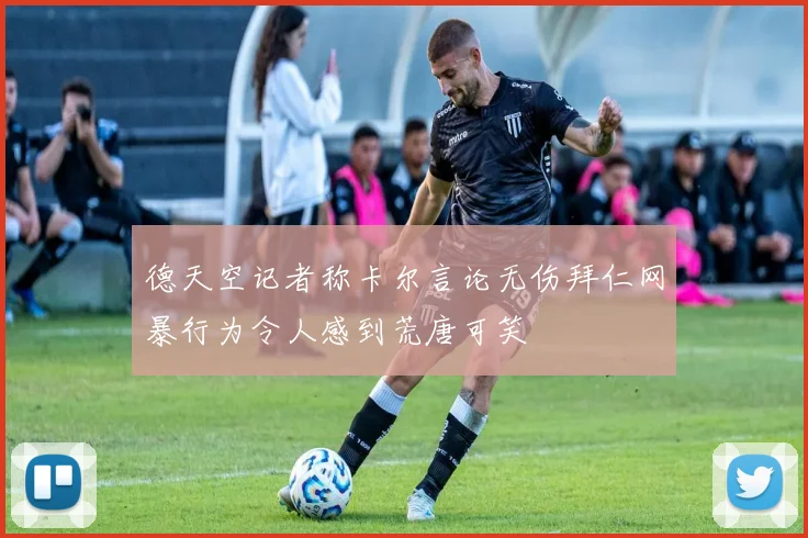 德天空记者称卡尔言论无伤拜仁网暴行为令人感到荒唐可笑